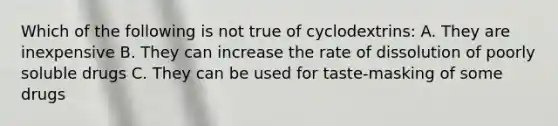 Which of the following is not true of cyclodextrins: A. They are inexpensive B. They can increase the rate of dissolution of poorly soluble drugs C. They can be used for taste-masking of some drugs