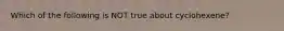 Which of the following is NOT true about cyclohexene?