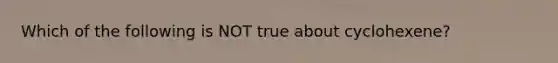 Which of the following is NOT true about cyclohexene?