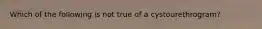 Which of the following is not true of a cystourethrogram?