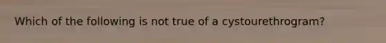 Which of the following is not true of a cystourethrogram?