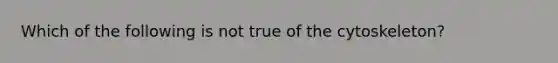 Which of the following is not true of the cytoskeleton?