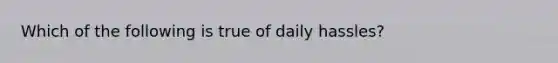 Which of the following is true of daily hassles?