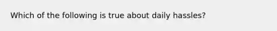 Which of the following is true about daily hassles?