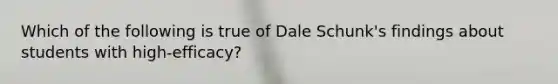 Which of the following is true of Dale Schunk's findings about students with high-efficacy?