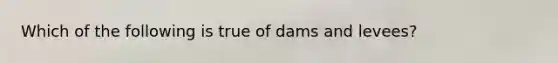 Which of the following is true of dams and levees?