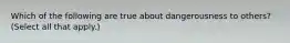 Which of the following are true about dangerousness to others? (Select all that apply.)