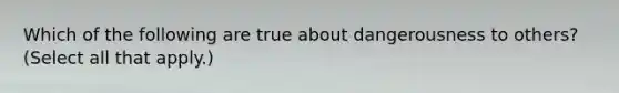 Which of the following are true about dangerousness to others? (Select all that apply.)