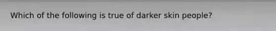 Which of the following is true of darker skin people?