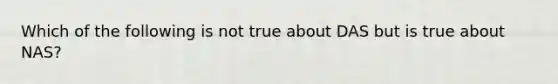 Which of the following is not true about DAS but is true about NAS?