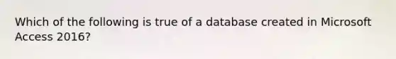 Which of the following is true of a database created in Microsoft Access 2016?​