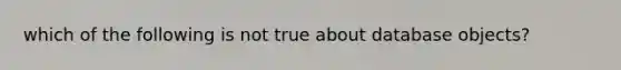 which of the following is not true about database objects?