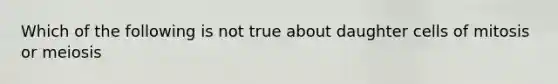 Which of the following is not true about daughter cells of mitosis or meiosis