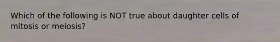 Which of the following is NOT true about daughter cells of mitosis or meiosis?