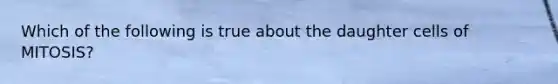 Which of the following is true about the daughter cells of MITOSIS?
