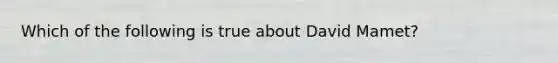 Which of the following is true about David Mamet?