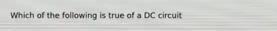 Which of the following is true of a DC circuit