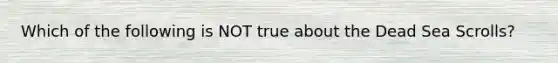 Which of the following is NOT true about the Dead Sea Scrolls?