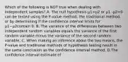 Which of the following is NOT true when dealing with independent​ samples? A. The null hypothesis µ1=µ2 or µ1 -µ2=0 can be tested using the​ P-value method, the traditional​ method, or by determining if the confidence interval limits for µ1−µ2contain 0. B. The variance of the differences between two independent random variables equals the variance of the first random variable minus the variance of the second random variable. C. When making an inference about the two​ means, the​ P-value and traditional methods of hypothesis testing result in the same conclusion as the confidence interval method. D.The confidence interval estimate of