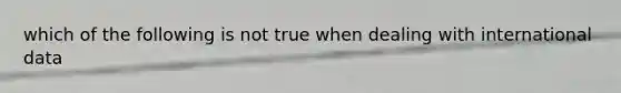 which of the following is not true when dealing with international data