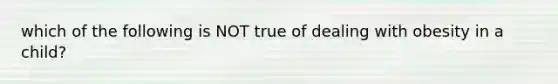 which of the following is NOT true of dealing with obesity in a child?