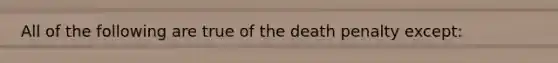 All of the following are true of the death penalty except: