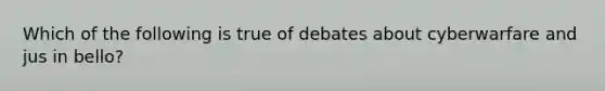 Which of the following is true of debates about cyberwarfare and jus in bello?