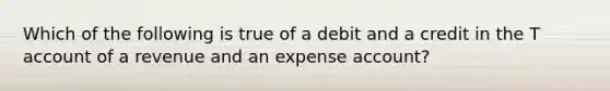 Which of the following is true of a debit and a credit in the T account of a revenue and an expense account?