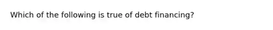 Which of the following is true of debt financing?