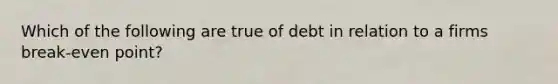 Which of the following are true of debt in relation to a firms break-even point?