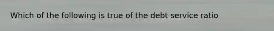 Which of the following is true of the debt service ratio