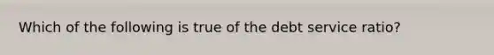 Which of the following is true of the debt service ratio?