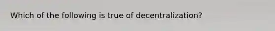 Which of the following is true of decentralization?