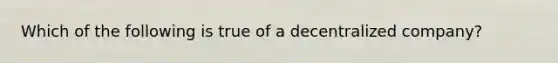 Which of the following is true of a decentralized company?