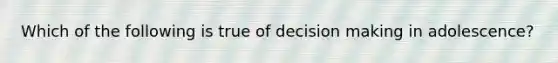 Which of the following is true of decision making in adolescence?