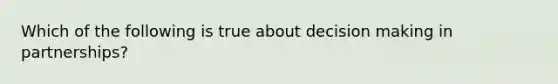 Which of the following is true about decision making in partnerships?