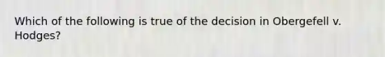 Which of the following is true of the decision in Obergefell v. Hodges?