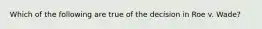 Which of the following are true of the decision in Roe v. Wade?