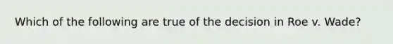 Which of the following are true of the decision in Roe v. Wade?