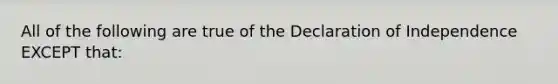 All of the following are true of the Declaration of Independence EXCEPT that: