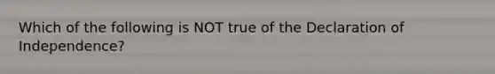 Which of the following is NOT true of the Declaration of Independence?