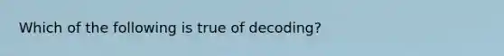 Which of the following is true of decoding?