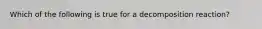 Which of the following is true for a decomposition reaction?