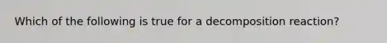 Which of the following is true for a decomposition reaction?