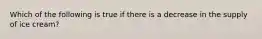 Which of the following is true if there is a decrease in the supply of ice cream?