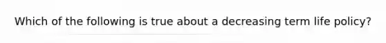 Which of the following is true about a decreasing term life policy?