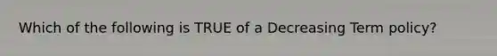 Which of the following is TRUE of a Decreasing Term policy?