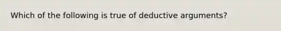 Which of the following is true of deductive arguments?