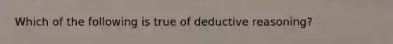 Which of the following is true of deductive reasoning?