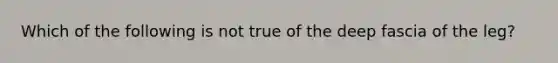 Which of the following is not true of the deep fascia of the leg?